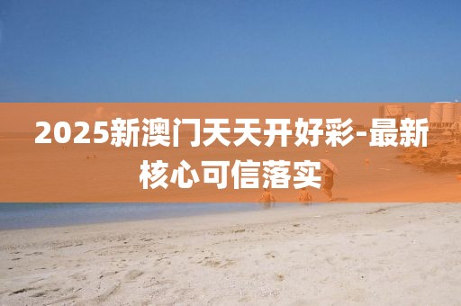 2025新澳門(mén)天天開(kāi)好彩-最新核心可信落實(shí)