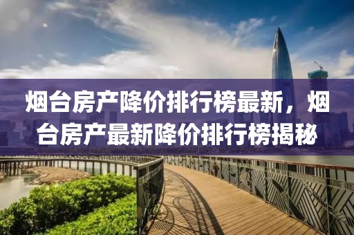 煙臺房產降價排行榜最新，煙臺房產最新降價排行榜揭秘