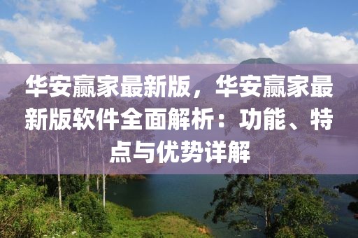 華安贏家最新版，華安贏家最新版軟件全面解析：功能、特點與優(yōu)勢詳解