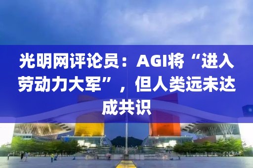 光明網(wǎng)評論員：AGI將“進(jìn)入勞動(dòng)力大軍”，但人類遠(yuǎn)未達(dá)成共識