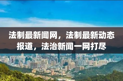 法制最新聞網(wǎng)，法制最新動(dòng)態(tài)報(bào)道，法治新聞一網(wǎng)打盡