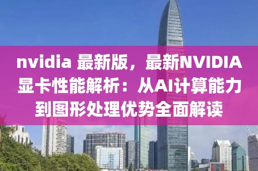 nvidia 最新版，最新NVIDIA顯卡性能解析：從AI計(jì)算能力到圖形處理優(yōu)勢全面解讀