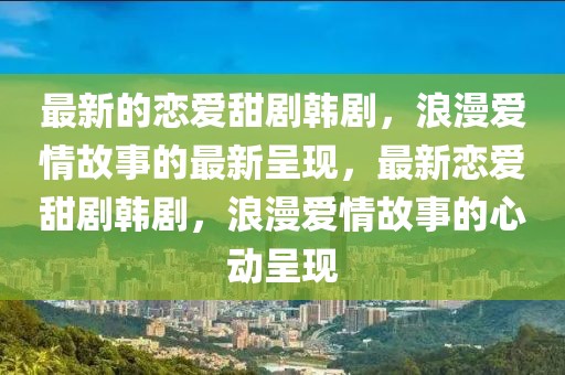 最新的戀愛(ài)甜劇韓劇，浪漫愛(ài)情故事的最新呈現(xiàn)，最新戀愛(ài)甜劇韓劇，浪漫愛(ài)情故事的心動(dòng)呈現(xiàn)