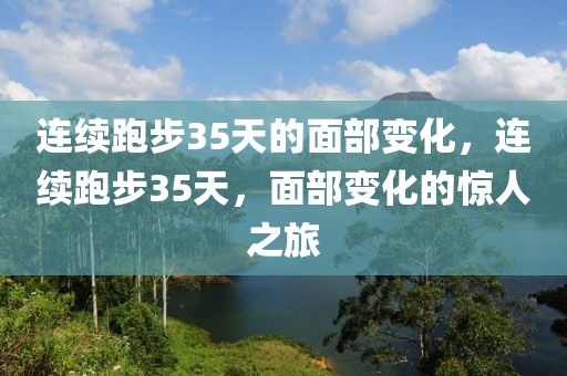 連續(xù)跑步35天的面部變化，連續(xù)跑步35天，面部變化的驚人之旅