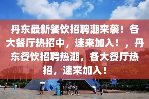 丹東最新餐飲招聘潮來襲！各大餐廳熱招中，速來加入！，丹東餐飲招聘熱潮，各大餐廳熱招，速來加入！