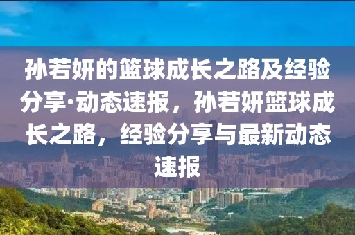 孫若妍的籃球成長之路及經(jīng)驗分享·動態(tài)速報，孫若妍籃球成長之路，經(jīng)驗分享與最新動態(tài)速報