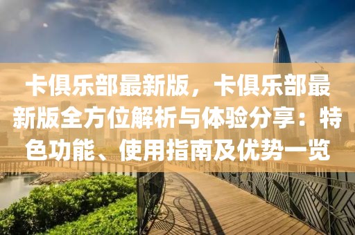 卡俱樂(lè)部最新版，卡俱樂(lè)部最新版全方位解析與體驗(yàn)分享：特色功能、使用指南及優(yōu)勢(shì)一覽
