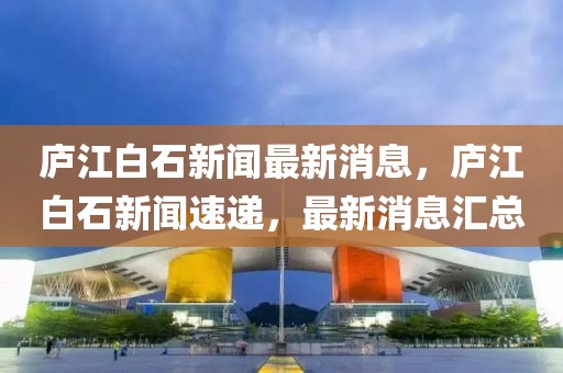 廬江白石新聞最新消息，廬江白石新聞速遞，最新消息匯總