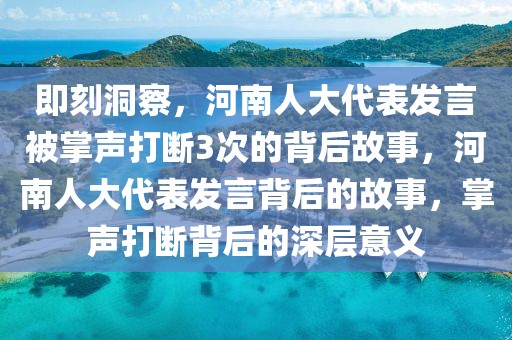 即刻洞察，河南人大代表發(fā)言被掌聲打斷3次的背后故事，河南人大代表發(fā)言背后的故事，掌聲打斷背后的深層意義