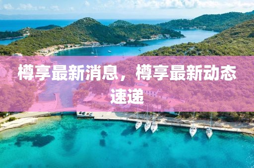 樽享最新消息，樽享最新動態(tài)速遞