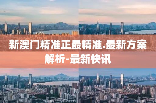 新澳門(mén)精準(zhǔn)正最精準(zhǔn).最新方案解析-最新快訊