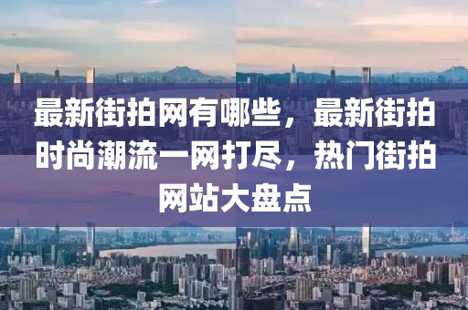 最新街拍網(wǎng)有哪些，最新街拍時(shí)尚潮流一網(wǎng)打盡，熱門(mén)街拍網(wǎng)站大盤(pán)點(diǎn)