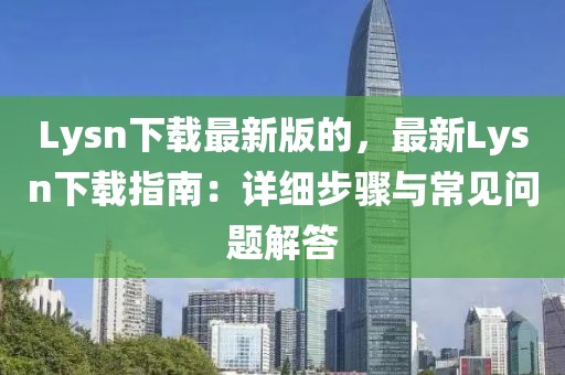 Lysn下載最新版的，最新Lysn下載指南：詳細(xì)步驟與常見(jiàn)問(wèn)題解答