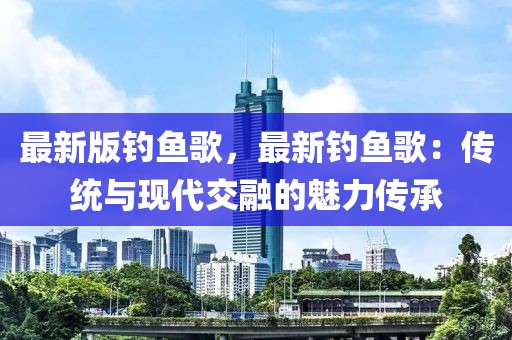 最新版釣魚歌，最新釣魚歌：傳統(tǒng)與現(xiàn)代交融的魅力傳承