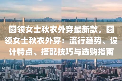 圓領(lǐng)女士秋衣外穿最新款，圓領(lǐng)女士秋衣外穿：流行趨勢(shì)、設(shè)計(jì)特點(diǎn)、搭配技巧與選購(gòu)指南