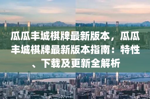 瓜瓜豐城棋牌最新版本，瓜瓜豐城棋牌最新版本指南：特性、下載及更新全解析