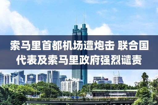 索馬里首都機場遭炮擊 聯(lián)合國代表及索馬里政府強烈譴責(zé)