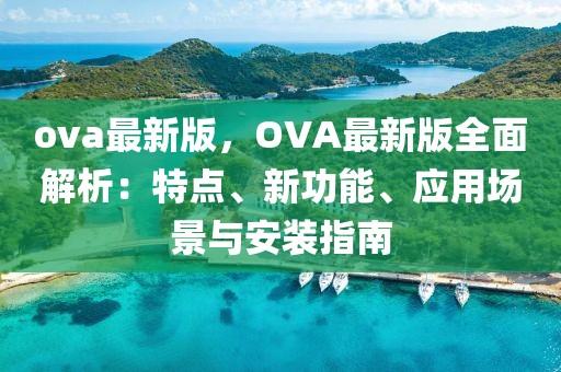 ova最新版，OVA最新版全面解析：特點、新功能、應(yīng)用場景與安裝指南