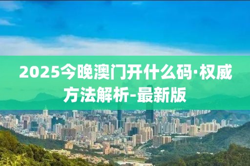 2025今晚澳門開什么碼·權(quán)威方法解析-最新版