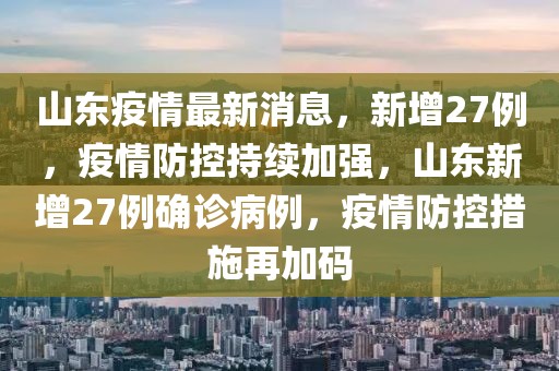 山東疫情最新消息，新增27例，疫情防控持續(xù)加強(qiáng)，山東新增27例確診病例，疫情防控措施再加碼