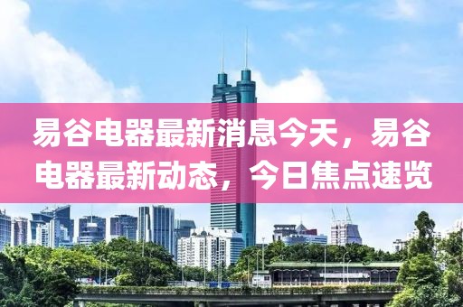易谷電器最新消息今天，易谷電器最新動(dòng)態(tài)，今日焦點(diǎn)速覽