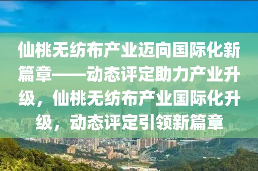 仙桃無紡布產(chǎn)業(yè)邁向國際化新篇章——動態(tài)評定助力產(chǎn)業(yè)升級，仙桃無紡布產(chǎn)業(yè)國際化升級，動態(tài)評定引領(lǐng)新篇章