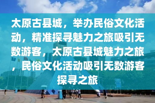 太原古縣城，舉辦民俗文化活動，精準(zhǔn)探尋魅力之旅吸引無數(shù)游客，太原古縣城魅力之旅，民俗文化活動吸引無數(shù)游客探尋之旅