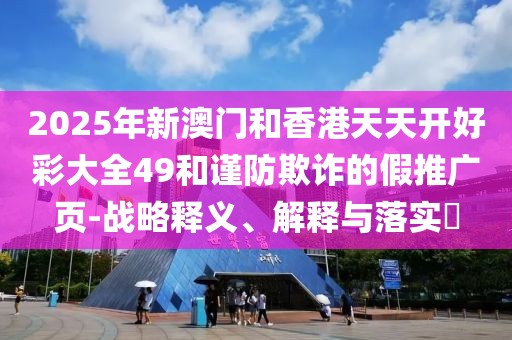 2025年新澳門(mén)和香港天天開(kāi)好彩大全49和謹(jǐn)防欺詐的假推廣頁(yè)-戰(zhàn)略釋義、解釋與落實(shí)?