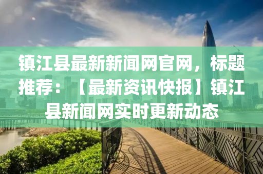 鎮(zhèn)江縣最新新聞網(wǎng)官網(wǎng)，標(biāo)題推薦：【最新資訊快報】鎮(zhèn)江縣新聞網(wǎng)實(shí)時更新動態(tài)