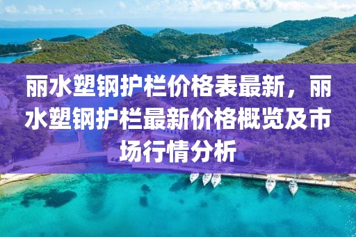 麗水塑鋼護(hù)欄價(jià)格表最新，麗水塑鋼護(hù)欄最新價(jià)格概覽及市場(chǎng)行情分析