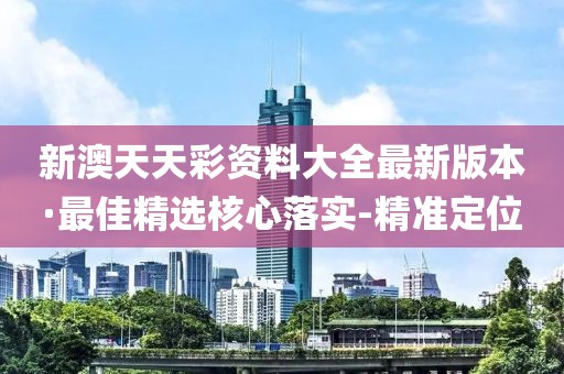 新澳天天彩資料大全最新版本·最佳精選核心落實(shí)-精準(zhǔn)定位