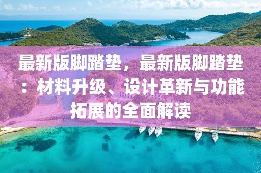 最新版腳踏墊，最新版腳踏墊：材料升級、設(shè)計革新與功能拓展的全面解讀