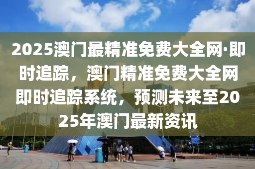 2025澳門最精準免費大全網(wǎng)·即時追蹤，澳門精準免費大全網(wǎng)即時追蹤系統(tǒng)，預(yù)測未來至2025年澳門最新資訊