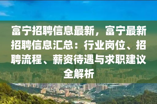 富寧招聘信息最新，富寧最新招聘信息匯總：行業(yè)崗位、招聘流程、薪資待遇與求職建議全解析