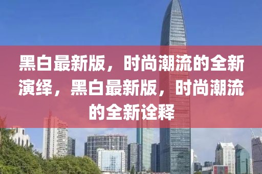 黑白最新版，時(shí)尚潮流的全新演繹，黑白最新版，時(shí)尚潮流的全新詮釋