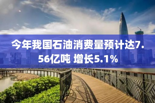 今年我國石油消費(fèi)量預(yù)計(jì)達(dá)7.56億噸 增長5.1%
