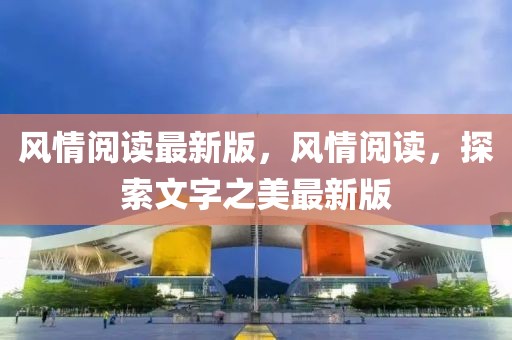 風(fēng)情閱讀最新版，風(fēng)情閱讀，探索文字之美最新版