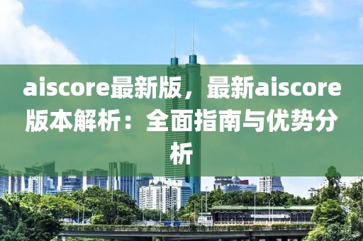aiscore最新版，最新aiscore版本解析：全面指南與優(yōu)勢分析