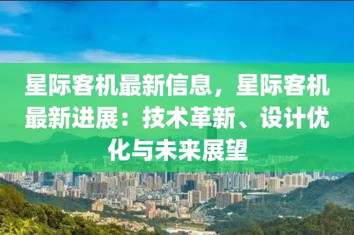 星際客機(jī)最新信息，星際客機(jī)最新進(jìn)展：技術(shù)革新、設(shè)計(jì)優(yōu)化與未來(lái)展望