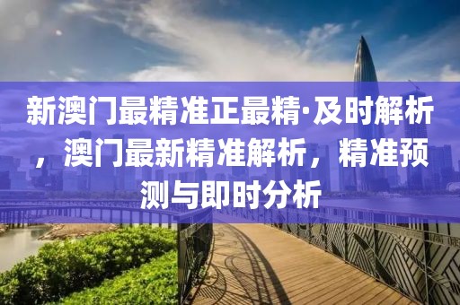 新澳門(mén)最精準(zhǔn)正最精·及時(shí)解析，澳門(mén)最新精準(zhǔn)解析，精準(zhǔn)預(yù)測(cè)與即時(shí)分析