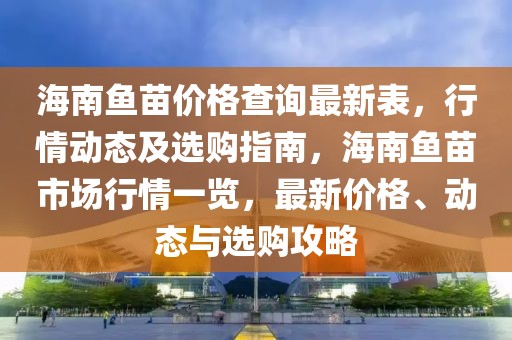 海南魚苗價(jià)格查詢最新表，行情動(dòng)態(tài)及選購(gòu)指南，海南魚苗市場(chǎng)行情一覽，最新價(jià)格、動(dòng)態(tài)與選購(gòu)攻略