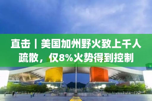 直擊｜美國加州野火致上千人疏散，僅8%火勢得到控制