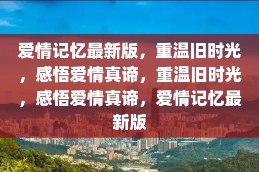 愛情記憶最新版，重溫舊時光，感悟愛情真諦，重溫舊時光，感悟愛情真諦，愛情記憶最新版