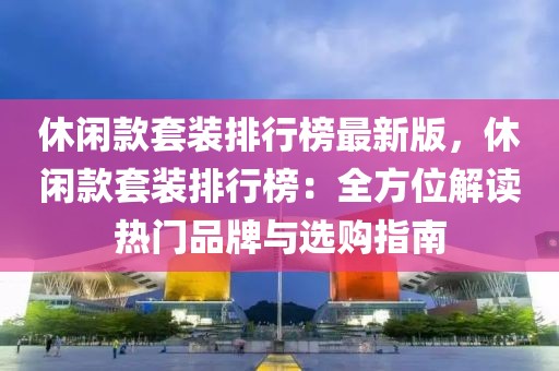 休閑款套裝排行榜最新版，休閑款套裝排行榜：全方位解讀熱門(mén)品牌與選購(gòu)指南