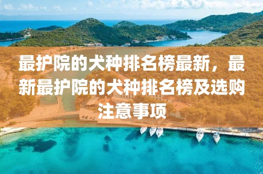 最護(hù)院的犬種排名榜最新，最新最護(hù)院的犬種排名榜及選購注意事項(xiàng)