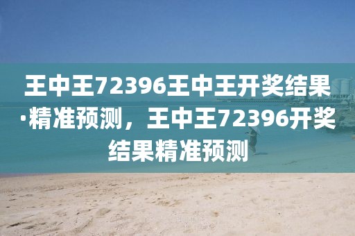 王中王72396王中王開獎結(jié)果·精準預測，王中王72396開獎結(jié)果精準預測