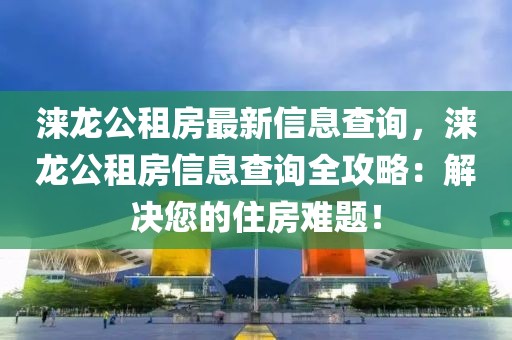 淶龍公租房最新信息查詢，淶龍公租房信息查詢?nèi)ヂ裕航鉀Q您的住房難題！