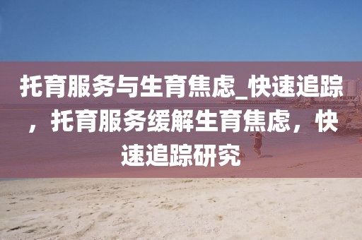 托育服務(wù)與生育焦慮_快速追蹤，托育服務(wù)緩解生育焦慮，快速追蹤研究