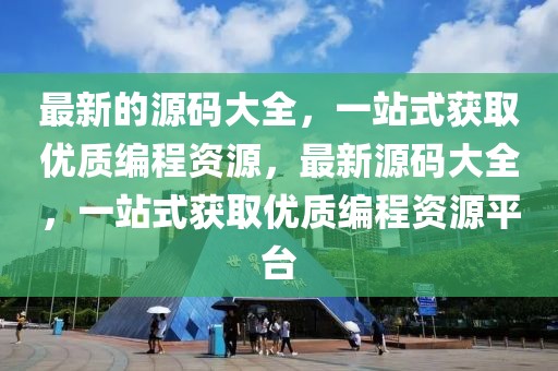 最新的源碼大全，一站式獲取優(yōu)質(zhì)編程資源，最新源碼大全，一站式獲取優(yōu)質(zhì)編程資源平臺