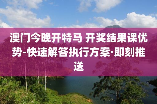 澳門今晚開特馬 開獎結果課優(yōu)勢-快速解答執(zhí)行方案·即刻推送